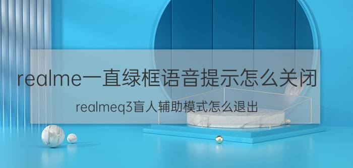 realme一直绿框语音提示怎么关闭 realmeq3盲人辅助模式怎么退出？